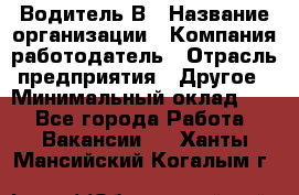 Водитель В › Название организации ­ Компания-работодатель › Отрасль предприятия ­ Другое › Минимальный оклад ­ 1 - Все города Работа » Вакансии   . Ханты-Мансийский,Когалым г.